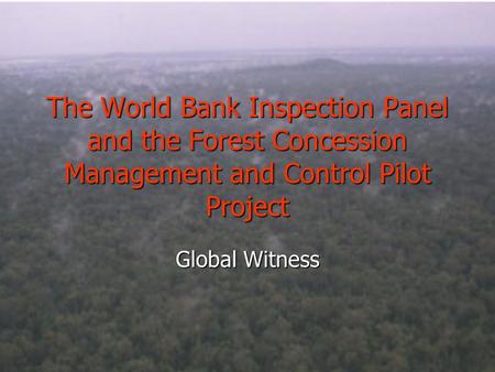 The World Bank Inspection Panel and the Forest Concession Management and Control Pilot Project Global Witness.