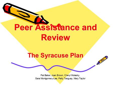 Peer Assistance and Review The Syracuse Plan Pat Baker, Joan Brown, Cheryl Molesky, Sara Montgomery-Lee, Patty Tanguay, Mary Taylor.