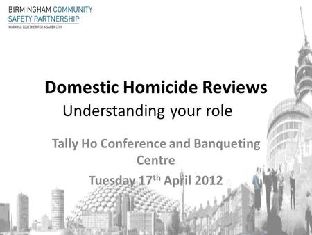 Domestic Homicide Reviews Understanding your role Tally Ho Conference and Banqueting Centre Tuesday 17 th April 2012.