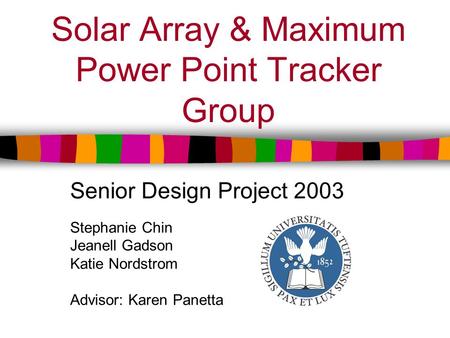 Solar Array & Maximum Power Point Tracker Group Senior Design Project 2003 Stephanie Chin Jeanell Gadson Katie Nordstrom Advisor: Karen Panetta.