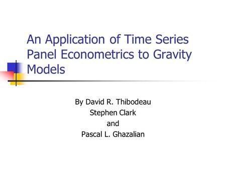An Application of Time Series Panel Econometrics to Gravity Models By David R. Thibodeau Stephen Clark and Pascal L. Ghazalian.