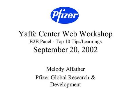 Yaffe Center Web Workshop B2B Panel - Top 10 Tips/Learnings September 20, 2002 Melody Alfather Pfizer Global Research & Development.