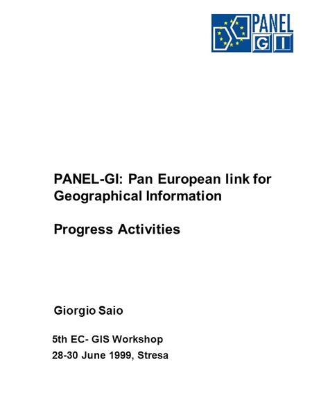 PANEL-GI: Pan European link for Geographical Information Progress Activities Giorgio Saio 5th EC- GIS Workshop 28-30 June 1999, Stresa.