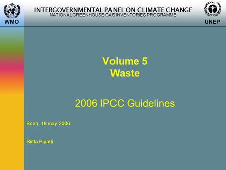INTERGOVERNMENTAL PANEL ON CLIMATE CHANGE NATIONAL GREENHOUSE GAS INVENTORIES PROGRAMME WMO UNEP Volume 5 Waste 2006 IPCC Guidelines Bonn, 18 may 2006.