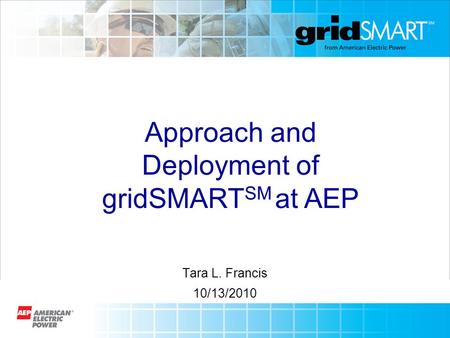 Tara L. Francis 10/13/2010 Approach and Deployment of gridSMART SM at AEP.