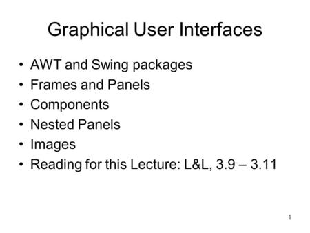 1 Graphical User Interfaces AWT and Swing packages Frames and Panels Components Nested Panels Images Reading for this Lecture: L&L, 3.9 – 3.11.