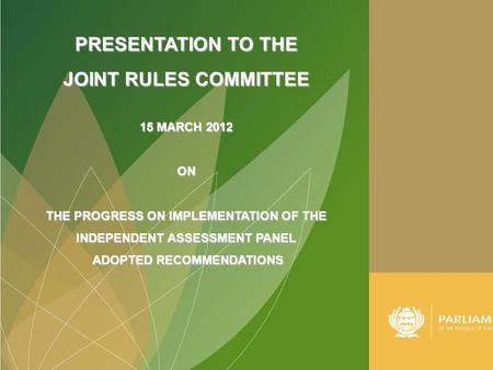 PRESENTATION TO THE JOINT RULES COMMITTEE 15 MARCH 2012 ON THE PROGRESS ON IMPLEMENTATION OF THE INDEPENDENT ASSESSMENT PANEL ADOPTED RECOMMENDATIONS ADOPTED.
