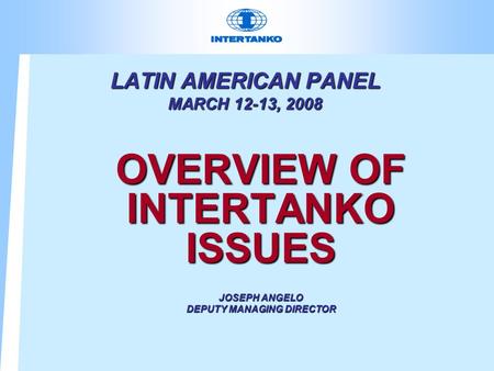 LATIN AMERICAN PANEL MARCH 12-13, 2008 OVERVIEW OF INTERTANKO ISSUES JOSEPH ANGELO DEPUTY MANAGING DIRECTOR.