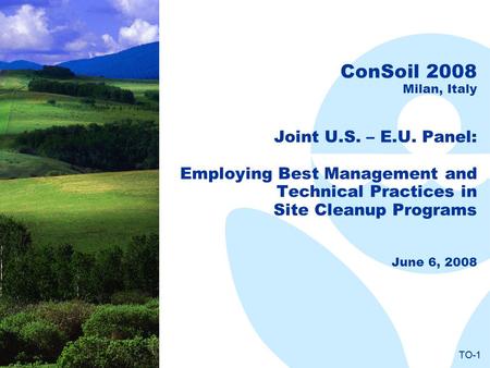 TO-1 ConSoil 2008 Milan, Italy Joint U.S. – E.U. Panel: Employing Best Management and Technical Practices in Site Cleanup Programs June 6, 2008.