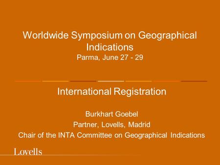 Worldwide Symposium on Geographical Indications Parma, June 27 - 29 International Registration Burkhart Goebel Partner, Lovells, Madrid Chair of the INTA.