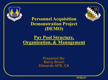 29 May 01 1 Personnel Acquisition Demonstration Project (DEMO) Pay Pool Structure, Organization, & Management Prepared By: Barry Breen Edwards AFB, CA.