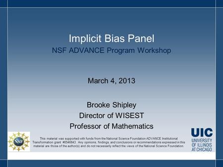 NSF ADVANCE Program Workshop March 4, 2013 Brooke Shipley Director of WISEST Professor of Mathematics Implicit Bias Panel This material was supported with.