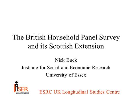 ESRC UK Longitudinal Studies Centre The British Household Panel Survey and its Scottish Extension Nick Buck Institute for Social and Economic Research.