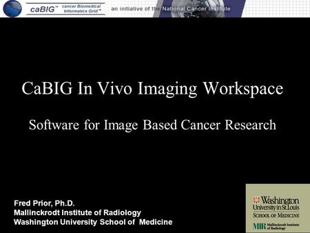 CaBIG In Vivo Imaging Workspace Software for Image Based Cancer Research Fred Prior, Ph.D. Mallinckrodt Institute of Radiology Washington University School.