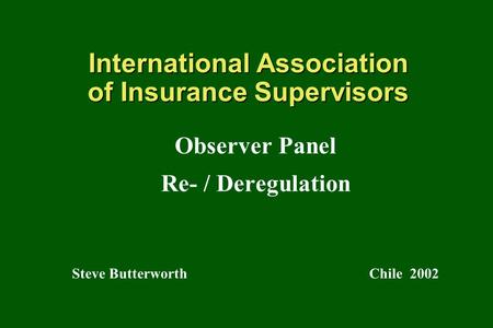 International Association of Insurance Supervisors Observer Panel Re- / Deregulation Steve Butterworth Chile 2002.