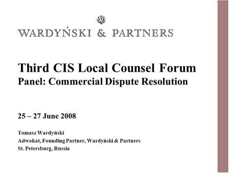 Third CIS Local Counsel Forum Panel: Commercial Dispute Resolution Tomasz Wardyński Adwokat, Founding Partner, Wardyński & Partners St. Petersburg, Russia.
