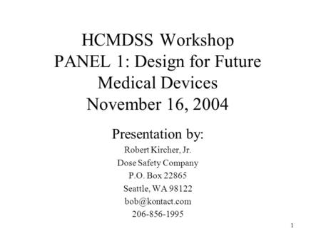 1 HCMDSS Workshop PANEL 1: Design for Future Medical Devices November 16, 2004 Presentation by: Robert Kircher, Jr. Dose Safety Company P.O. Box 22865.