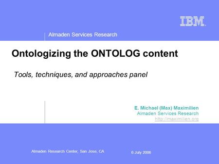 Almaden Services Research Almaden Research Center, San Jose, CA 6 July 2006 Ontologizing the ONTOLOG content Tools, techniques, and approaches panel E.