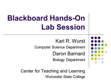 Blackboard Hands-On Lab Session Karl R. Wurst Computer Science Department Daron Barnard Biology Department Center for Teaching and Learning Worcester State.