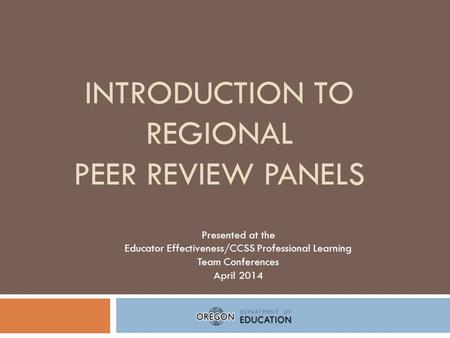 INTRODUCTION TO REGIONAL PEER REVIEW PANELS Presented at the Educator Effectiveness/CCSS Professional Learning Team Conferences April 2014.