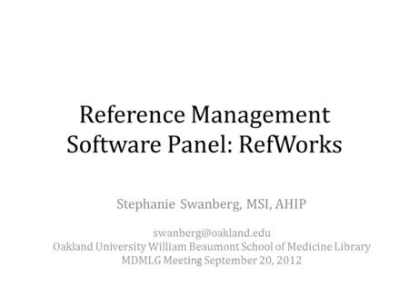 Reference Management Software Panel: RefWorks Stephanie Swanberg, MSI, AHIP Oakland University William Beaumont School of Medicine.