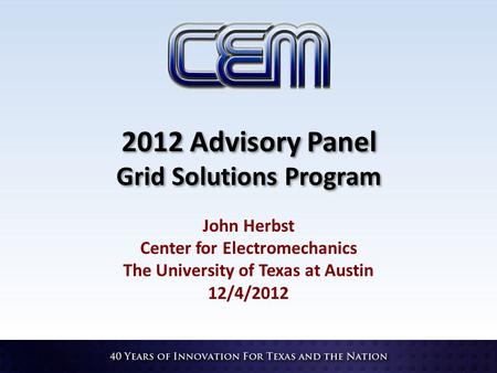 2012 Advisory Panel Grid Solutions Program John Herbst Center for Electromechanics The University of Texas at Austin 12/4/2012.