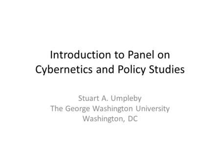 Introduction to Panel on Cybernetics and Policy Studies Stuart A. Umpleby The George Washington University Washington, DC.