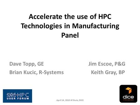 Accelerate the use of HPC Technologies in Manufacturing Panel Dave Topp, GE Jim Escoe, P&G Brian Kucic, R-Systems Keith Gray, BP April 14, 2010 Al Stutz,