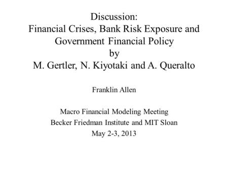 Discussion: Financial Crises, Bank Risk Exposure and Government Financial Policy by M. Gertler, N. Kiyotaki and A. Queralto Franklin Allen Macro Financial.