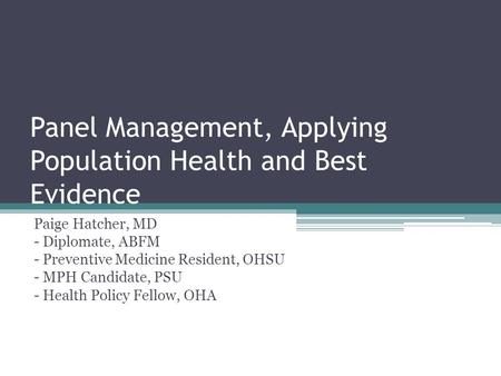 Panel Management, Applying Population Health and Best Evidence Paige Hatcher, MD - Diplomate, ABFM - Preventive Medicine Resident, OHSU - MPH Candidate,