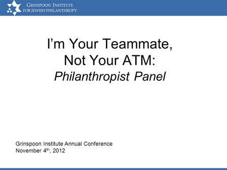 Im Your Teammate, Not Your ATM: Philanthropist Panel Grinspoon Institute Annual Conference November 4 th, 2012.