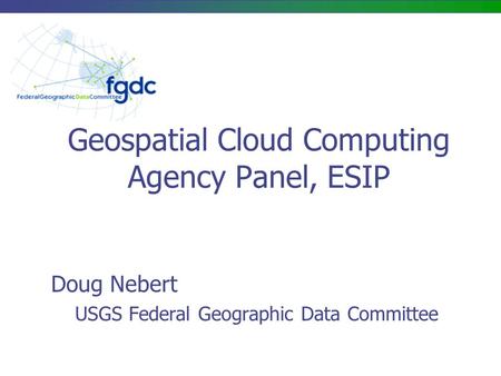 Geospatial Cloud Computing Agency Panel, ESIP Doug Nebert USGS Federal Geographic Data Committee.