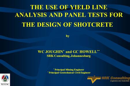 THE USE OF YIELD LINE ANALYSIS AND PANEL TESTS FOR THE DESIGN OF SHOTCRETE  by  WC JOUGHIN* and GC HOWELL** SRK Consulting, Johannesburg * Principal.