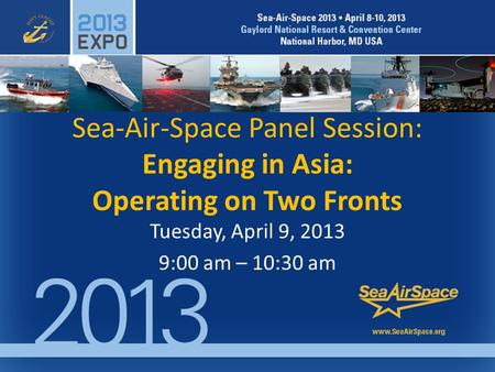 Sea-Air-Space Panel Session: Engaging in Asia: Operating on Two Fronts Tuesday, April 9, 2013 9:00 am – 10:30 am.
