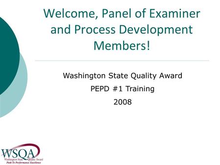 Welcome, Panel of Examiner and Process Development Members! Washington State Quality Award PEPD #1 Training 2008.