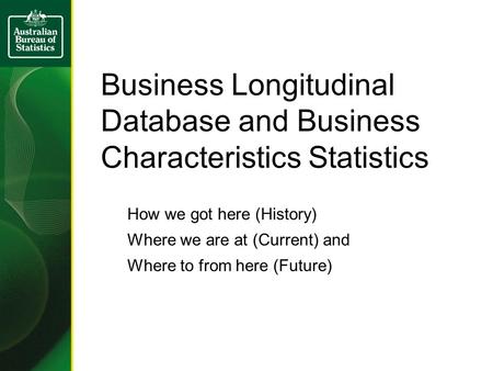 Business Longitudinal Database and Business Characteristics Statistics How we got here (History) Where we are at (Current) and Where to from here (Future)