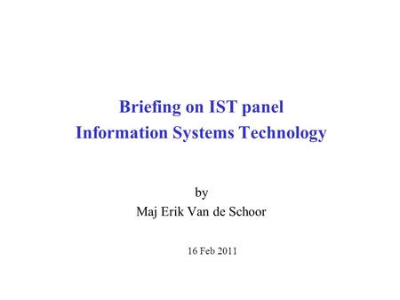 Briefing on IST panel Information Systems Technology by Maj Erik Van de Schoor 16 Feb 2011.