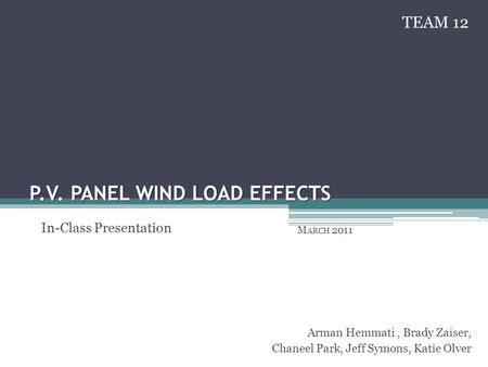 P.V. PANEL WIND LOAD EFFECTS M ARCH 2011 Arman Hemmati, Brady Zaiser, Chaneel Park, Jeff Symons, Katie Olver In-Class Presentation TEAM 12.