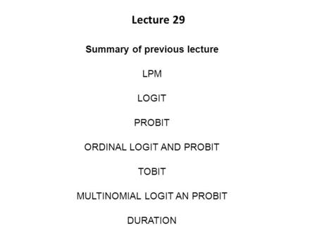 Lecture 29 Summary of previous lecture LPM LOGIT PROBIT ORDINAL LOGIT AND PROBIT TOBIT MULTINOMIAL LOGIT AN PROBIT DURATION.