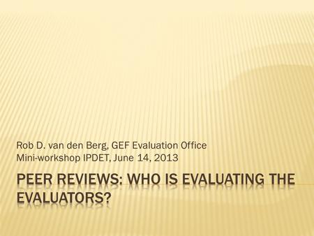 Rob D. van den Berg, GEF Evaluation Office Mini-workshop IPDET, June 14, 2013.