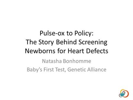 Pulse-ox to Policy: The Story Behind Screening Newborns for Heart Defects Natasha Bonhomme Babys First Test, Genetic Alliance.