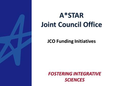 FOSTERING INTEGRATIVE SCIENCES A*STAR Joint Council Office JCO Funding Initiatives.