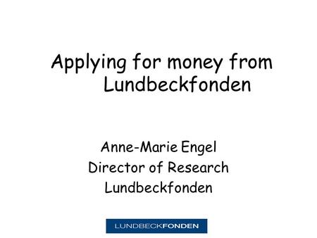 Applying for money from Lundbeckfonden Anne-Marie Engel Director of Research Lundbeckfonden.