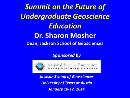 Dr. Sharon Mosher Summit on the Future of Undergraduate Geoscience Education Dr. Sharon Mosher Dean, Jackson School of Geosciences Sponsored by Jackson.