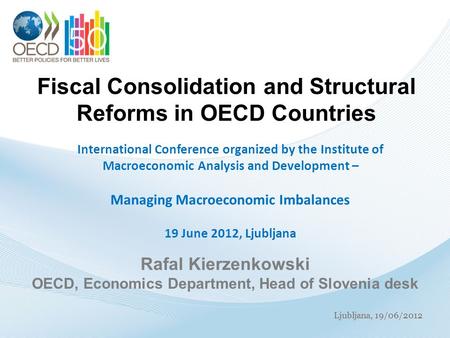 Ljubljana, 19/06/2012 Fiscal Consolidation and Structural Reforms in OECD Countries International Conference organized by the Institute of Macroeconomic.