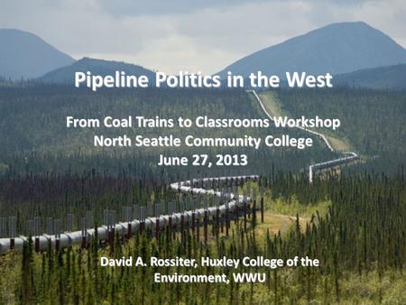 Pipeline Politics in the West From Coal Trains to Classrooms Workshop North Seattle Community College June 27, 2013 David A. Rossiter, Huxley College of.