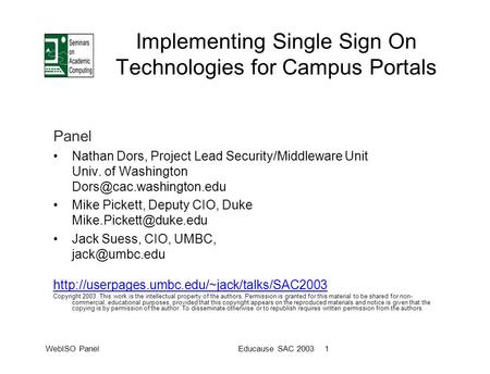 WebISO PanelEducause SAC 2003 1 Implementing Single Sign On Technologies for Campus Portals Panel Nathan Dors, Project Lead Security/Middleware Unit Univ.