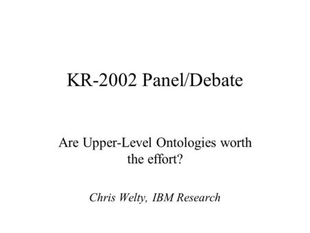 KR-2002 Panel/Debate Are Upper-Level Ontologies worth the effort? Chris Welty, IBM Research.