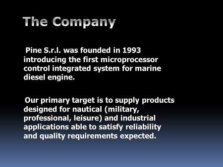 Pine S.r.l. was founded in 1993 introducing the first microprocessor control integrated system for marine diesel engine. Our primary target is to supply.