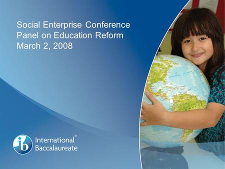© International Baccalaureate Organization 2007 Page 1 Social Enterprise Conference Panel on Education Reform March 2, 2008.